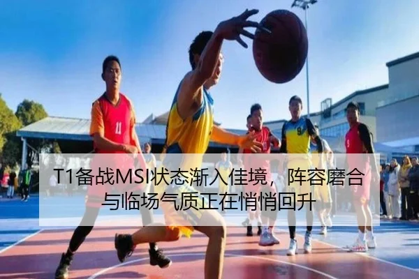 T1备战MSI状态渐入佳境，阵容磨合与临场气质正在悄悄回升
